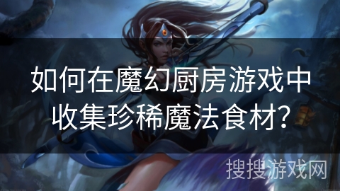 如何在魔幻厨房游戏中收集珍稀魔法食材? 如何在魔幻厨房游戏中收集珍稀魔法食材?