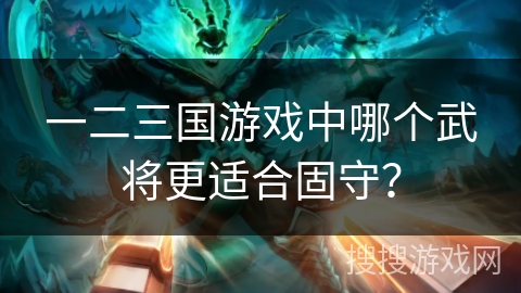 一二三国游戏中哪个武将更适合固守？