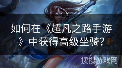 如何在《超凡之路手游》中获得高级坐骑? 如何在《超凡之路手游》中获得高级坐骑?