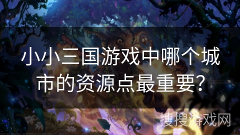 小小三国游戏中哪个城市的资源点最重要? 小小三国游戏中哪个城市的资源点最重要?