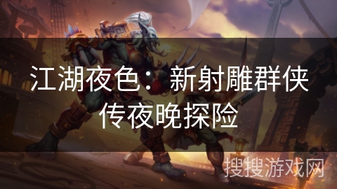 江湖夜色:新射雕群侠传夜晚探险 江湖夜色:新射雕群侠传夜晚探险