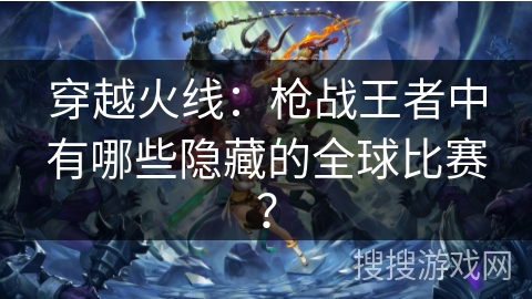 穿越火线:枪战王者中有哪些隐藏的全球比赛? 穿越火线:枪战王者中有哪些隐藏的全球比赛?