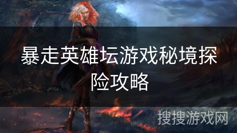 暴走英雄坛游戏秘境探险攻略 暴走英雄坛游戏秘境探险攻略