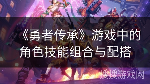 《勇者传承》游戏中的角色技能组合与配搭 《勇者传承》游戏中的角色技能组合与配搭