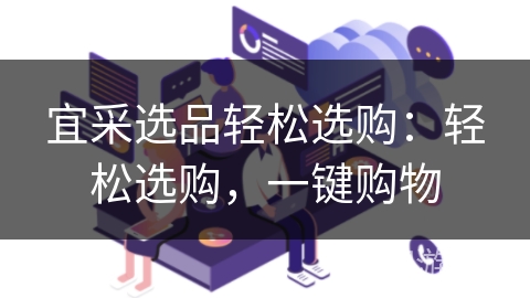 宜采选品轻松选购:轻松选购,一键购物 宜采选品轻松选购:轻松选购,一键购物