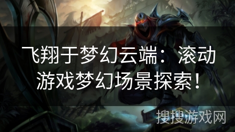 飞翔于梦幻云端：滚动游戏梦幻场景探索！