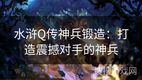 水浒Q传神兵锻造:打造震撼对手的神兵 水浒Q传神兵锻造:打造震撼对手的神兵
