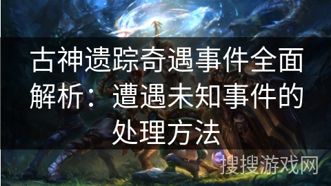 古神遗踪奇遇事件全面解析:遭遇未知事件的处理方法 古神遗踪奇遇事件全面解析:遭遇未知事件的处理方法