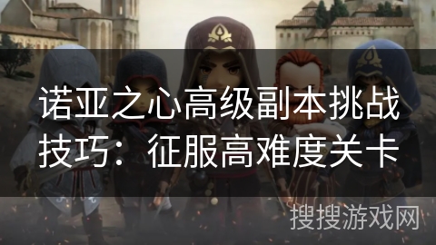诺亚之心高级副本挑战技巧：征服高难度关卡