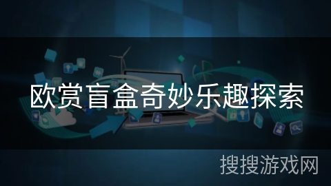 欧赏盲盒奇妙乐趣探索 欧赏盲盒奇妙乐趣探索