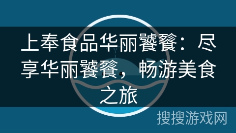上奉食品华丽饕餮:尽享华丽饕餮,畅游美食之旅 上奉食品华丽饕餮:尽享华丽饕餮,畅游美食之旅