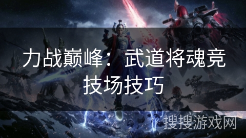 力战巅峰:武道将魂竞技场技巧 力战巅峰:武道将魂竞技场技巧