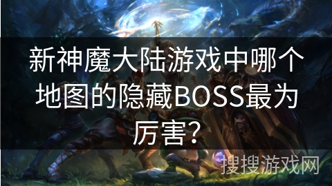 新神魔大陆游戏中哪个地图的隐藏BOSS最为厉害? 新神魔大陆游戏中哪个地图的隐藏BOSS最为厉害?