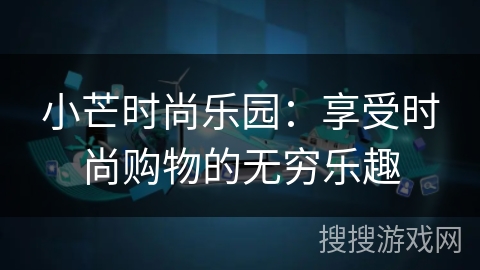 小芒时尚乐园:享受时尚购物的无穷乐趣 小芒时尚乐园:享受时尚购物的无穷乐趣