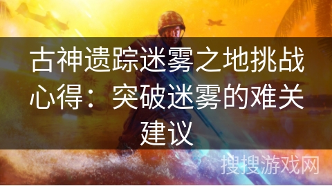 古神遗踪迷雾之地挑战心得:突破迷雾的难关建议 古神遗踪迷雾之地挑战心得:突破迷雾的难关建议
