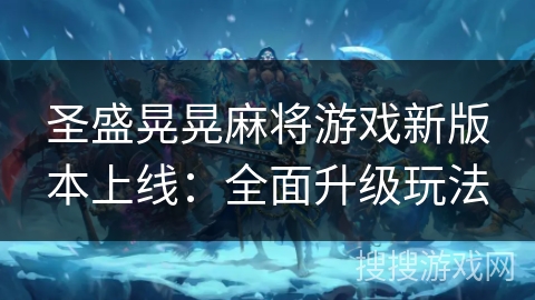 圣盛晃晃麻将游戏新版本上线:全面升级玩法 圣盛晃晃麻将游戏新版本上线:全面升级玩法