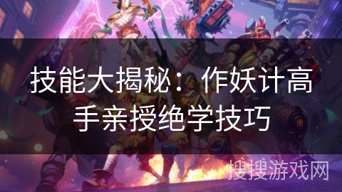 技能大揭秘:作妖计高手亲授绝学技巧 技能大揭秘:作妖计高手亲授绝学技巧