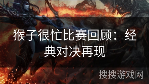 猴子很忙比赛回顾:经典对决再现 猴子很忙比赛回顾:经典对决再现