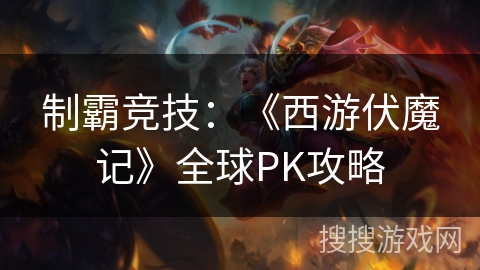 制霸竞技:《西游伏魔记》全球PK攻略 制霸竞技:《西游伏魔记》全球PK攻略