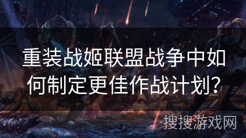 重装战姬联盟战争中如何制定更佳作战计划? 重装战姬联盟战争中如何制定更佳作战计划?