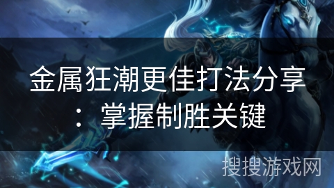 金属狂潮更佳打法分享:掌握制胜关键 金属狂潮更佳打法分享:掌握制胜关键