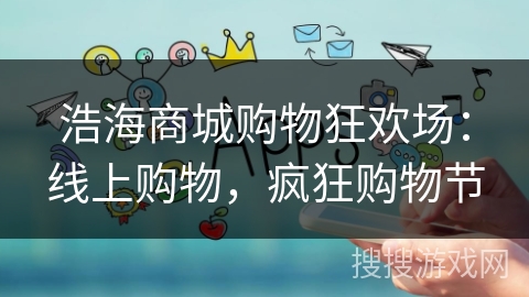 浩海商城购物狂欢场:线上购物,疯狂购物节 浩海商城购物狂欢场:线上购物,疯狂购物节