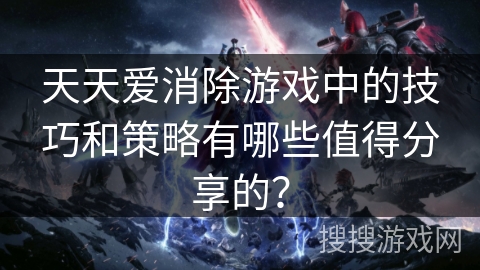 天天爱消除游戏中的技巧和策略有哪些值得分享的？