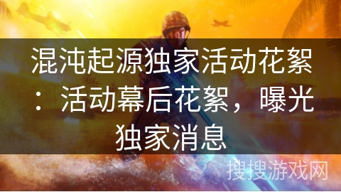 混沌起源独家活动花絮：活动幕后花絮，曝光独家消息