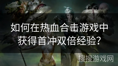 如何在热血合击游戏中获得首冲双倍经验？