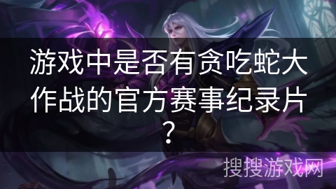 游戏中是否有贪吃蛇大作战的官方赛事纪录片？