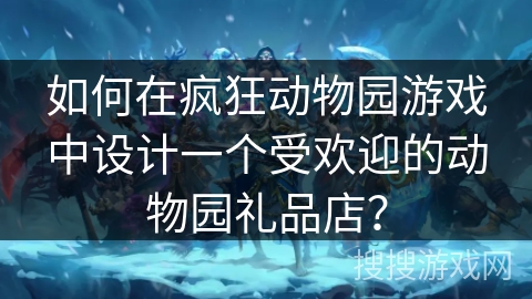 如何在疯狂动物园游戏中设计一个受欢迎的动物园礼品店？
