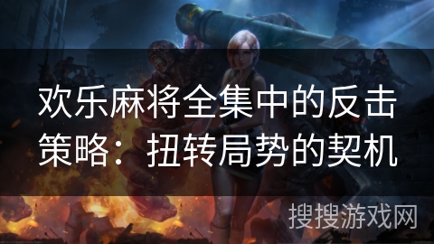 欢乐麻将全集中的反击策略:扭转局势的契机 欢乐麻将全集中的反击策略:扭转局势的契机
