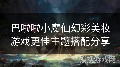 巴啦啦小魔仙幻彩美妆游戏更佳主题搭配分享 巴啦啦小魔仙幻彩美妆游戏更佳主题搭配分享