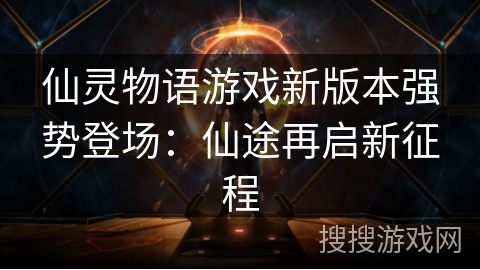 仙灵物语游戏新版本强势登场:仙途再启新征程 仙灵物语游戏新版本强势登场:仙途再启新征程