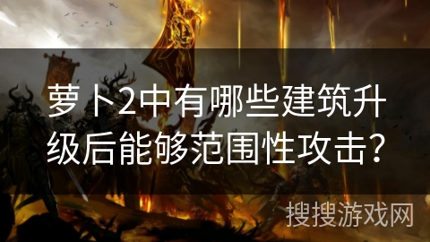 萝卜2中有哪些建筑升级后能够范围性攻击? 萝卜2中有哪些建筑升级后能够范围性攻击?