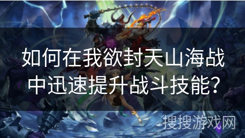 如何在我欲封天山海战中迅速提升战斗技能? 如何在我欲封天山海战中迅速提升战斗技能?