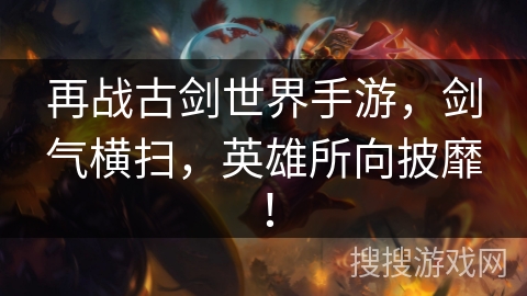 再战古剑世界手游,剑气横扫,英雄所向披靡! 再战古剑世界手游,剑气横扫,英雄所向披靡!