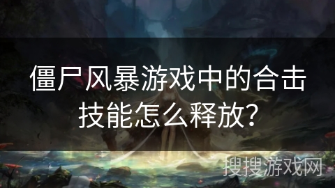 僵尸风暴游戏中的合击技能怎么释放? 僵尸风暴游戏中的合击技能怎么释放?