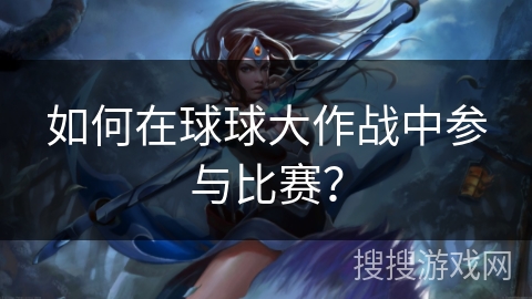 如何在球球大作战中参与比赛? 如何在球球大作战中参与比赛?