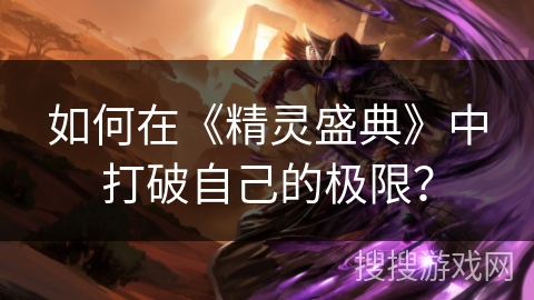 如何在《精灵盛典》中打破自己的极限? 如何在《精灵盛典》中打破自己的极限?