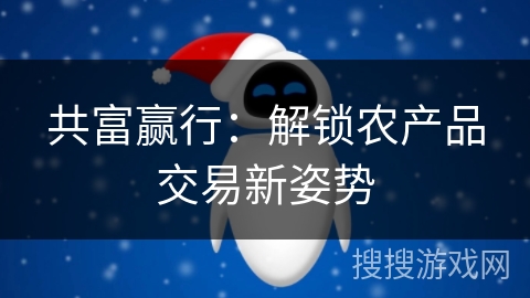 共富赢行:解锁农产品交易新姿势 共富赢行:解锁农产品交易新姿势