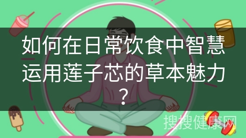 如何在日常饮食中智慧运用莲子芯的草本魅力？