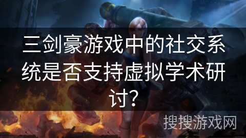 三剑豪游戏中的社交系统是否支持虚拟学术研讨? 三剑豪游戏中的社交系统是否支持虚拟学术研讨?