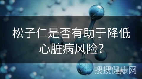 松子仁是否有助于降低心脏病风险？