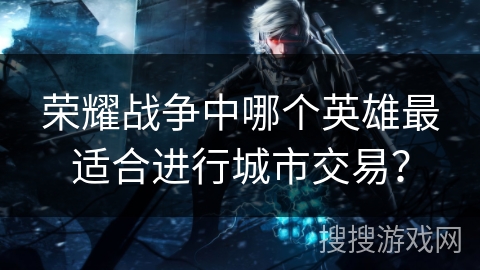 荣耀战争中哪个英雄最适合进行城市交易？