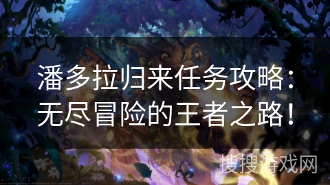潘多拉归来任务攻略：无尽冒险的王者之路！