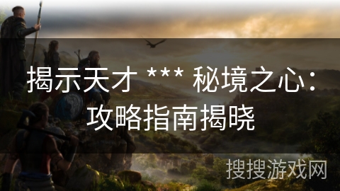 揭示天才 *** 秘境之心：攻略指南揭晓