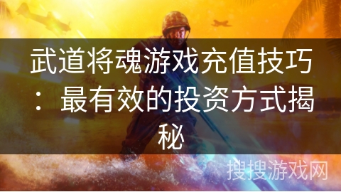 武道将魂游戏充值技巧:最有效的投资方式揭秘 武道将魂游戏充值技巧:最有效的投资方式揭秘