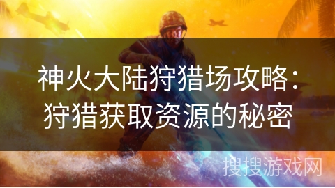 神火大陆狩猎场攻略：狩猎获取资源的秘密