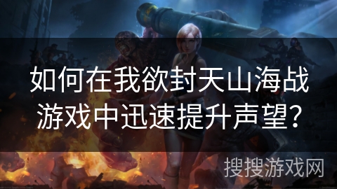 如何在我欲封天山海战游戏中迅速提升声望？